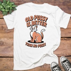 Old Pussy Better Than No Pussy T-Shirt
